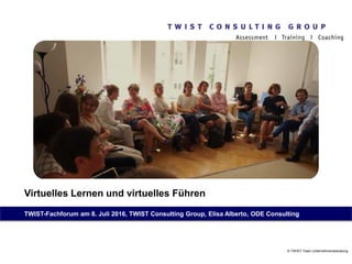 Virtuelles Lernen und virtuelles Führen
TWIST-Fachforum am 8. Juli 2016, TWIST Consulting Group, Elisa Alberto, ODE Consulting
© TWIST-Team Unternehmensberatung
 