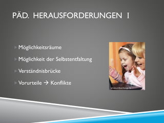 PÄD. HERAUSFORDERUNGEN I
Möglichkeitsräume
Möglichkeit der Selbstentfaltung
Verständnisbrücke
Vorurteile  Konflikte
schule.erdbeerlounge.de
 