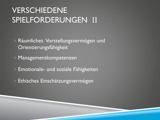 VERSCHIEDENE
SPIELFORDERUNGEN II
Räumliches Vorstellungsvermögen und
Orientierungsfähigkeit
Managementkompetenzen
Emotionale- und soziale Fähigkeiten
Ethisches Einschätzungsvermögen
 
