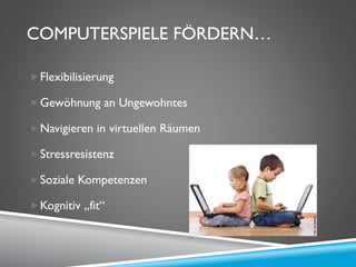 COMPUTERSPIELE FÖRDERN…
Flexibilisierung
Gewöhnung an Ungewohntes
Navigieren in virtuellen Räumen
Stressresistenz
Soziale Kompetenzen
Kognitiv „fit“
 