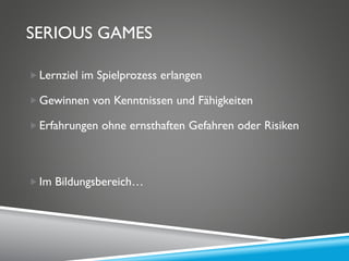 SERIOUS GAMES
Lernziel im Spielprozess erlangen
Gewinnen von Kenntnissen und Fähigkeiten
Erfahrungen ohne ernsthaften Gefahren oder Risiken
Im Bildungsbereich…
 