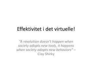 Effektivitet i det virtuelle!
“A revolution doesn’t happen when
society adopts new tools, it happens
when society adopts new behaviors” –
Clay Shirky
 