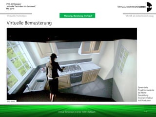 Virtual Dimension Center (VDC) Fellbach
VR/AR als ArbeitswerkzeugPlanung, Beratung, VerkaufVirtuelle Techniken
VDC-Whitepaper
„Virtuelle Techniken im Handwerk“
September 2016
Bild: Miele
Gewinkelte
Projektionswände
bei Miele:
Darstellung
Innenarchitektur
mit Produkten
14
Virtuelle Bemusterung
Planung, Beratung, Verkauf
 