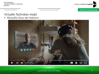 Virtual Dimension Center (VDC) Fellbach
VR/AR als ArbeitswerkzeugPlanung, Beratung, VerkaufVirtuelle Techniken
VDC-Whitepaper
„Virtuelle Techniken im Handwerk“
September 2016
Virtuelle Techniken mobil
 Micosofts Vision der HoloLens
20
VR/AR als Arbeitswerkzeug
 