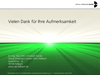 © Kompetenzzentrum Virtuelle Realität und Kooperatives Engineering w. V. – Virtual Dimension Center VDC
Vielen Dank für Ihre Aufmerksamkeit
Dr.-Ing. Dipl.-Kfm. Christoph Runde
Virtual Dimension Center (VDC) Fellbach
Auberlenstr. 13
70736 Fellbach
www.vdc-fellbach.de
 