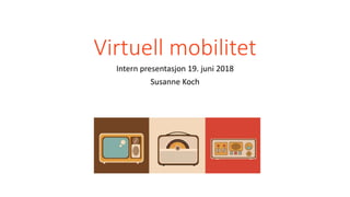 Virtuell mobilitet
Intern presentasjon 19. juni 2018
Susanne Koch
 