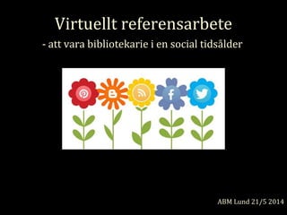 Virtuellt referensarbete
- att vara bibliotekarie i en social tidsålder
ABM Lund 21/5 2014
 