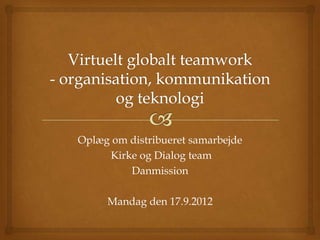 Oplæg om distribueret samarbejde
     Kirke og Dialog team
         Danmission

     Mandag den 17.9.2012
 