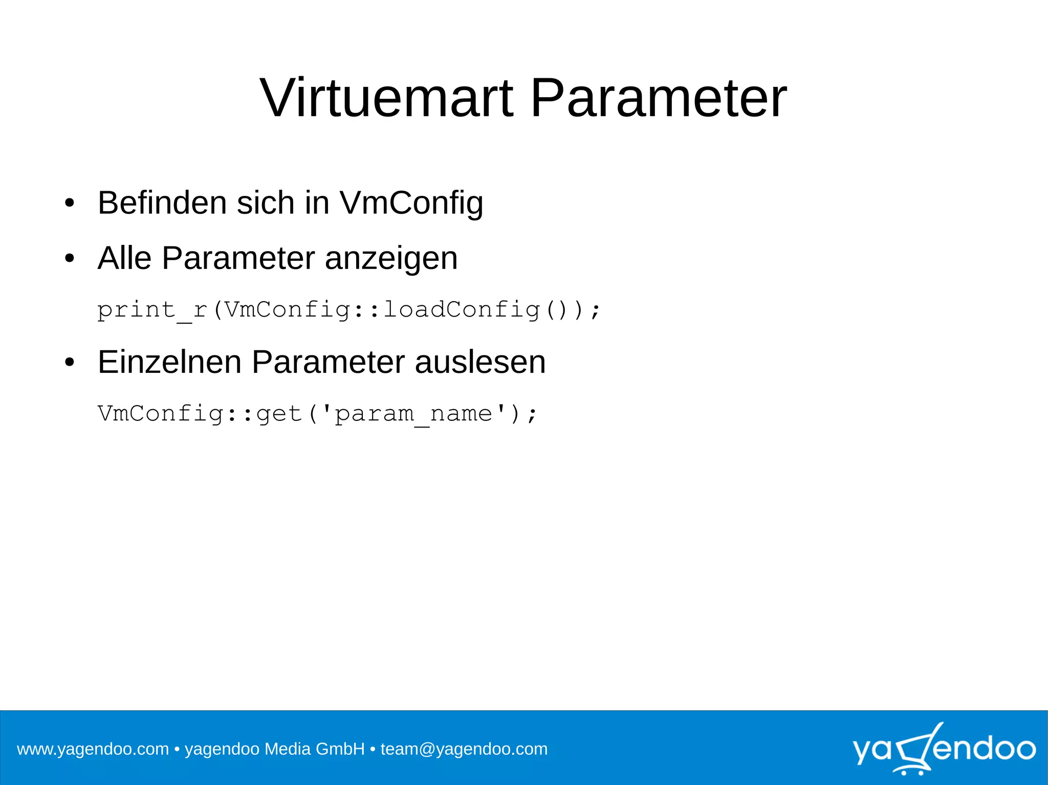 www.yagendoo.com • yagendoo Media GmbH • team@yagendoo.com
Virtuemart Parameter
● Befinden sich in VmConfig
● Alle Parameter anzeigen
print_r(VmConfig::loadConfig());
● Einzelnen Parameter auslesen
VmConfig::get('param_name');
 