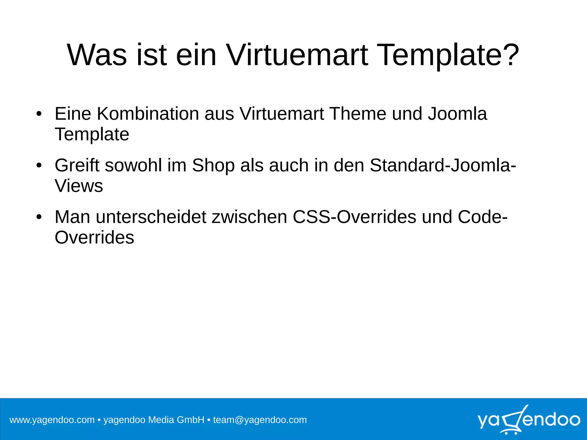 www.yagendoo.com • yagendoo Media GmbH • team@yagendoo.com
Was ist ein Virtuemart Template?
● Eine Kombination aus Virtuemart Theme und Joomla
Template
● Greift sowohl im Shop als auch in den Standard-Joomla-
Views
● Man unterscheidet zwischen CSS-Overrides und Code-
Overrides
 