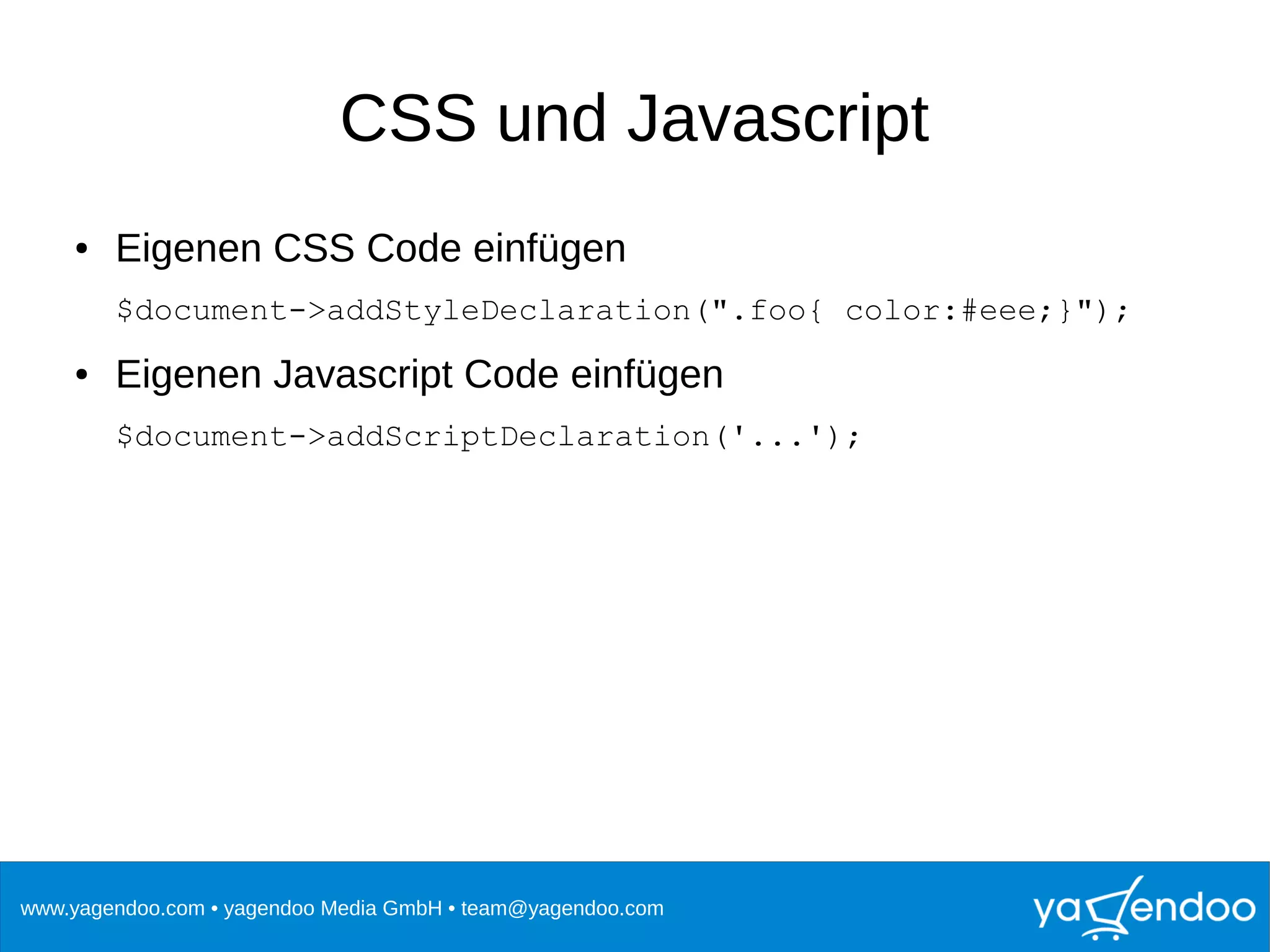 www.yagendoo.com • yagendoo Media GmbH • team@yagendoo.com
CSS und Javascript
● Eigenen CSS Code einfügen
$document->addStyleDeclaration(".foo{ color:#eee;}");
● Eigenen Javascript Code einfügen
$document->addScriptDeclaration('...');
 