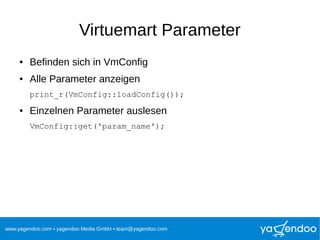 www.yagendoo.com • yagendoo Media GmbH • team@yagendoo.com
Virtuemart Parameter
● Befinden sich in VmConfig
● Alle Parameter anzeigen
print_r(VmConfig::loadConfig());
● Einzelnen Parameter auslesen
VmConfig::get('param_name');
 