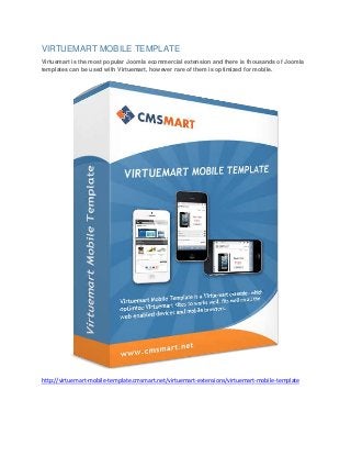 VIRTUEMART MOBILE TEMPLATE
Virtuemart is the most popular Joomla ecommercial extension and there is thousands of Joomla
templates can be used with Virtuemart, however rare of them is optimized for mobile.

http://virtuemart-mobile-template.cmsmart.net/virtuemart-extensions/virtuemart-mobile-template

 