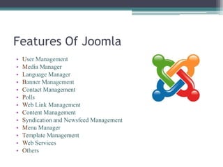 Features Of Joomla
•   User Management
•   Media Manager
•   Language Manager
•   Banner Management
•   Contact Management
•   Polls
•   Web Link Management
•   Content Management
•   Syndication and Newsfeed Management
•   Menu Manager
•   Template Management
•   Web Services
•   Others
 