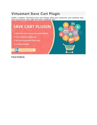 Virtuemart Save Cart Plugin
Unlike a wishlist, Virtuemart Save Cart Plugin allow your customers save products they
want to purchase later right from their shopping cart!
FEATURES
 
