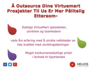 viele års erfaring med å utvikle nettsteder av
høy kvalitet med utviklingsløsninger
Meget konkurransedyktige priser
i forhold til hjemlandet
Dyktige VirtueMart spesialister,
utviklere og teamledere
 
