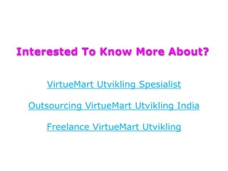 Interested To Know More About?
VirtueMart Utvikling Spesialist
Outsourcing VirtueMart Utvikling India
Freelance VirtueMart Utvikling
 