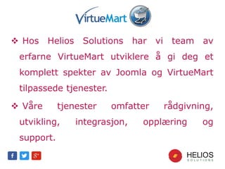  Hos Helios Solutions har vi team av
erfarne VirtueMart utviklere å gi deg et
komplett spekter av Joomla og VirtueMart
tilpassede tjenester.
 Våre tjenester omfatter rådgivning,
utvikling, integrasjon, opplæring og
support.
 