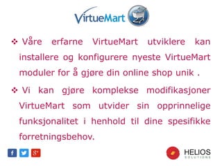  Våre erfarne VirtueMart utviklere kan
installere og konfigurere nyeste VirtueMart
moduler for å gjøre din online shop unik .
 Vi kan gjøre komplekse modifikasjoner
VirtueMart som utvider sin opprinnelige
funksjonalitet i henhold til dine spesifikke
forretningsbehov.
 