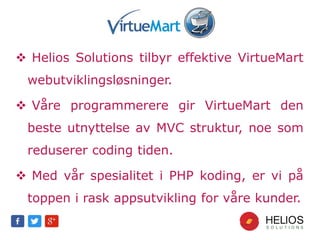  Helios Solutions tilbyr effektive VirtueMart
webutviklingsløsninger.
 Våre programmerere gir VirtueMart den
beste utnyttelse av MVC struktur, noe som
reduserer coding tiden.
 Med vår spesialitet i PHP koding, er vi på
toppen i rask appsutvikling for våre kunder.
 