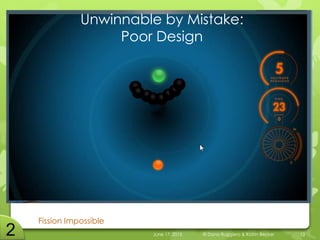 Unwinnable by Mistake:
Poor Design
Fission Impossible
June 17, 2015 © Dana Ruggiero & Katrin Becker 13
 