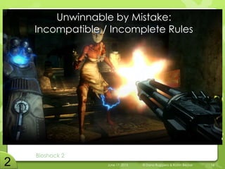 Unwinnable by Mistake:
Incompatible / Incomplete Rules
Bioshock 2
June 17, 2015 © Dana Ruggiero & Katrin Becker 14
 