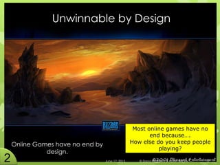 Unwinnable by Design
Online Games have no end by
design.
June 17, 2015 © Dana Ruggiero & Katrin Becker 17
Most online games have no
end because….
How else do you keep people
playing?
 