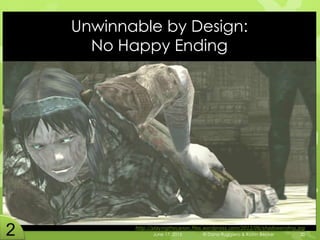 Unwinnable by Design:
No Happy Ending
June 17, 2015 © Dana Ruggiero & Katrin Becker 20
http://playingthecanon.files.wordpress.com/2012/06/shadowending.jpg
 