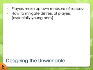 Designing the Unwinnable
• Players make up own measure of success
• How to mitigate distress of players
(especially young ones)
June 17, 2015 © Dana Ruggiero & Katrin Becker 36
 