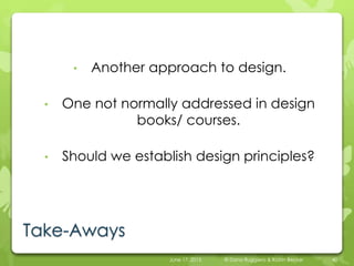 Take-Aways
• Another approach to design.
• One not normally addressed in design
books/ courses.
• Should we establish design principles?
June 17, 2015 © Dana Ruggiero & Katrin Becker 40
 