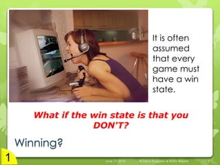 Winning?
It is often
assumed
that every
game must
have a win
state.
June 17, 2015 © Dana Ruggiero & Katrin Becker 7
What if the win state is that you
DON'T?
 