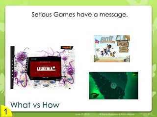 What vs How
Serious Games have a message.
June 17, 2015 © Dana Ruggiero & Katrin Becker 9
 