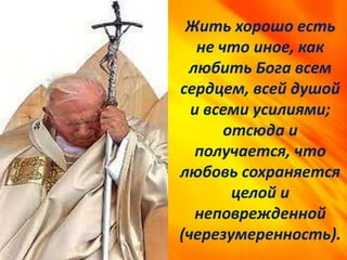 Жить хорошо есть
не что иное, как
любить Бога всем
сердцем, всей душой
и всеми усилиями;
отсюда и
получается, что
любовь сохраняется
целой и
неповрежденной
(черезумеренность).
 