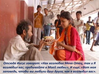 Отсюда Иисус говорит: «Как возлюбил Меня Отец, так и Я
возлюбил вас; пребывайте в Моей любви». И еще: «Вот моя
заповедь, чтобы вы любили друг друга, как я возлюбил вас».
 