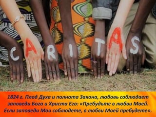 1824 г. Плод Духа и полнота Закона, любовь соблюдает
заповеди Бога и Христа Его: «Пребудьте в любви Моей.
Если заповеди Мои соблюдете, в любви Моей пребудете».
 