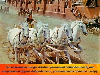 Его называют auriga virtutum (возничий добродетелей);она
направляет другие добродетели, устанавливая правило и меру.
 