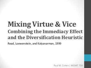 Mixing Virtue & Vice
Combining the Immediacy Effect
and the Diversification Heuristic
Read, Loewenstein, and Kalyanarman, 1999




                                  Paul M. Cohen | MGMT 758
 