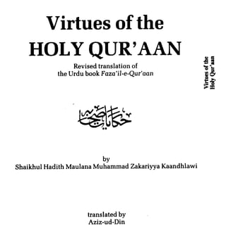 Virtues of the
    HOLY QUR'AAN                                        a C

                 Revised translation of
            the Urdu book Faza'il-e-Qur'aan
                                                        z.?
                                                        ;b
                                                        Eg
                                                        Tx




                          by
Shaikhul Hadith Maulana Muhammad Zakariyya Kaandhlawi




                     translated by
                     Aziz-ud-Din
 