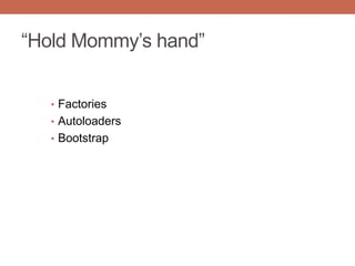 “Hold Mommy‟s hand”
• Factories
• Autoloaders
• Bootstrap
 