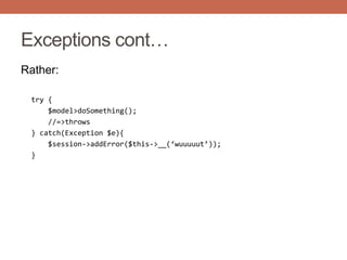 Exceptions cont…
Rather:
try {
$model>doSomething();
//=>throws
} catch(Exception $e){
$session->addError($this->__(‘wuuuuut’));
}
 
