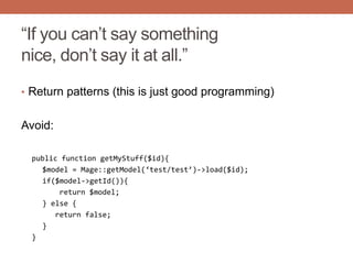 “If you can‟t say something
nice, don‟t say it at all.”
• Return patterns (this is just good programming)
Avoid:
public function getMyStuff($id){
$model = Mage::getModel(‘test/test’)->load($id);
if($model->getId()){
return $model;
} else {
return false;
}
}
 