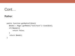Cont…
Rather:
public function getMyStuff($id){
$model = Mage::getModel(‘test/test’)->load($id);
if(!$model){
return false;
}
return $model;
}
 