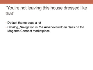 “You‟re not leaving this house dressed like
that”
• Default theme does a lot
• Catalog_Navigation is the most overridden class on the
Magento Connect marketplace!
 