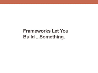 Frameworks Let You
Build ...Something.
 