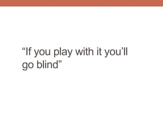 “If you play with it you‟ll
go blind”
 
