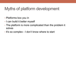 Myths of platform development
• Platforms box you in
• I can build it better myself
• The platform is more complicated than the problem it
solves
• It‟s so complex - I don‟t know where to start
 