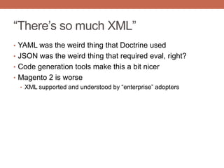 “There‟s so much XML”
• YAML was the weird thing that Doctrine used
• JSON was the weird thing that required eval, right?
• Code generation tools make this a bit nicer
• Magento 2 is worse
• XML supported and understood by “enterprise” adopters
 