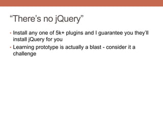 “There‟s no jQuery”
• Install any one of 5k+ plugins and I guarantee you they‟ll
install jQuery for you
• Learning prototype is actually a blast - consider it a
challenge
 