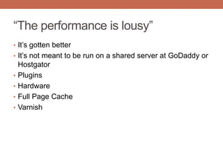 “The performance is lousy”
• It‟s gotten better
• It‟s not meant to be run on a shared server at GoDaddy or
Hostgator
• Plugins
• Hardware
• Full Page Cache
• Varnish
 