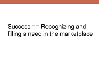 Success == Recognizing and
filling a need in the marketplace
 
